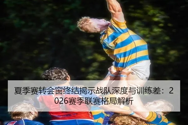 夏季赛转会窗终结揭示战队深度与训练差：2026赛季联赛格局解析